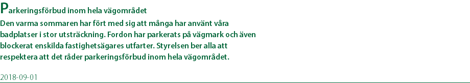 Parkeringsförbud inom hela vägområdet Den varma sommaren har fört med sig att många har använt våra badplatser i stor utsträckning. Fordon har parkerats på vägmark och även blockerat enskilda fastighetsägares utfarter. Styrelsen ber alla att respektera att det råder parkeringsförbud inom hela vägområdet. 2018-09-01