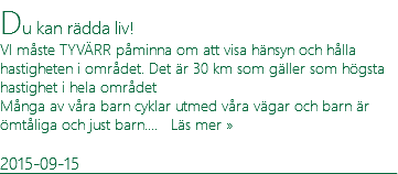 Du kan rädda liv! VI måste TYVÄRR påminna om att visa hänsyn och hålla hastigheten i området. Det är 30 km som gäller som högsta hastighet i hela området Många av våra barn cyklar utmed våra vägar och barn är ömtåliga och just barn.... Läs mer » 2015-09-15