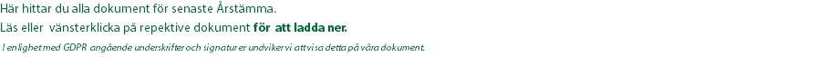 Här hittar du alla dokument för senaste Årstämma. Läs eller vänsterklicka på repektive dokument för att ladda ner.  I enlighet med GDPR angående underskrifter och signatur er undviker vi att visa detta på våra dokument.