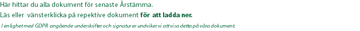 Här hittar du alla dokument för senaste Årstämma. Läs eller vänsterklicka på repektive dokument för att ladda ner.  I enlighet med GDPR angående underskrifter och signatur er undviker vi att visa detta på våra dokument.