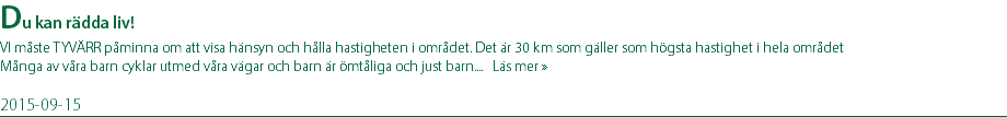 Du kan rädda liv! VI måste TYVÄRR påminna om att visa hänsyn och hålla hastigheten i området. Det är 30 km som gäller som högsta hastighet i hela området Många av våra barn cyklar utmed våra vägar och barn är ömtåliga och just barn.... Läs mer » 2015-09-15